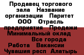 Продавец торгового зала › Название организации ­ Паритет, ООО › Отрасль предприятия ­ Продажи › Минимальный оклад ­ 24 000 - Все города Работа » Вакансии   . Чувашия респ.,Алатырь г.